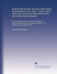 O descobrimento da Australia pelos portuguezes em 1601, cinco annos antes do primeiro descobrimento até então mencionado: com argumentos a favor do … principio do seculo XVI (Portuguese Edition)
