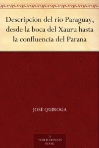 Descripcion del rio Paraguay, desde la boca del Xauru hasta la confluencia del Parana (Spanish Edition)