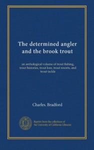 The determined angler and the brook trout: an anthological volume of trout fishing, trout histories, trout lore, trout resorts, and trout tackle