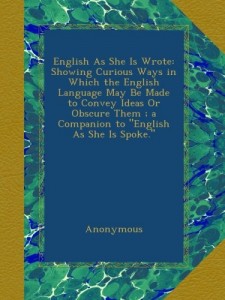 English As She Is Wrote: Showing Curious Ways in Which the English Language May Be Made to Convey Ideas Or Obscure Them ; a Companion to “English As She Is Spoke.”