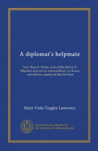 A diplomat’s helpmate: how Rose F. Foote, wife of the first U.S. Minister and envoy entraordinary to Korea, served her country in the Far East