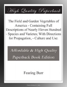 The Field and Garden Vegetables of America – Containing Full Descriptions of Nearly Eleven Hundred – Species and Varietes; With Directions for Propagation, – Culture and Use.