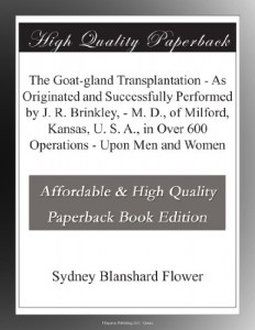 The Goat-gland Transplantation – As Originated and Successfully Performed by J. R. Brinkley, – M. D., of Milford, Kansas, U. S. A., in Over 600 Operations – Upon Men and Women