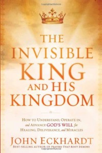 The Invisible King and His Kingdom: How to Understand, Operate In, and Advance God’s Will for Healing, Deliverance, and Mracles