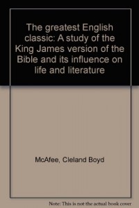 The greatest English classic: A study of the King James version of the Bible and its influence on life and literature