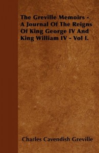 The Greville Memoirs – A Journal Of The Reigns Of King George IV And King William IV – Vol I.