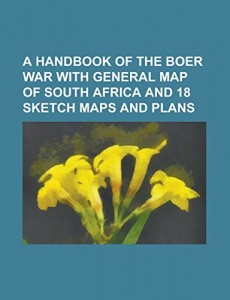 A Handbook of the Boer War With General Map of South Africa and 18 Sketch Maps and Plans