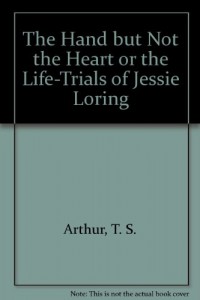 The Hand but Not the Heart or the Life-Trials of Jessie Loring