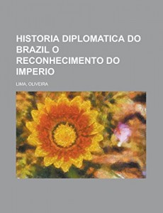 Historia diplomatica do Brazil O Reconhecimento do Imperio (Portuguese Edition)