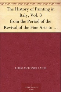 The History of Painting in Italy, Vol. 3 from the Period of the Revival of the Fine Arts to the End of the Eighteenth Century