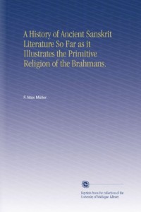 A History of Ancient Sanskrit Literature So Far as it Illustrates the Primitive Religion of the Brahmans.