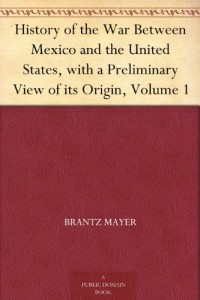 History of the War Between Mexico and the United States, with a Preliminary View of its Origin, Volume 1
