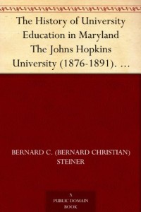 The History of University Education in Maryland The Johns Hopkins University (1876-1891). With supplementary notes on university extension and the university of the future