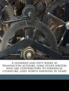 A hundred and sixty books by Washington authors, some other writers who are contributors to periodical literature, lines worth knowing by heart