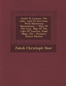 Guide to Lucerne: The Lake, and Its Environs, with Numerous Illustrations — Plan of the City, Map of the Lake of Lucerne, Road Maps, Et