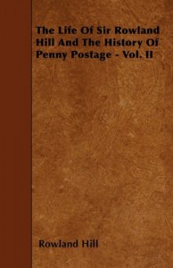 The Life Of Sir Rowland Hill And The History Of Penny Postage – Vol. II