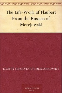 The Life-Work of Flaubert From the Russian of Merejowski