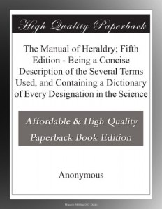 The Manual of Heraldry; Fifth Edition – Being a Concise Description of the Several Terms Used, and Containing a Dictionary of Every Designation in the Science
