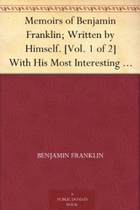 Memoirs of Benjamin Franklin; Written by Himself. [Vol. 1 of 2] With His Most Interesting Essays, Letters, and Miscellaneous Writings; Familiar, Moral, Political, Economical, and Philosophical