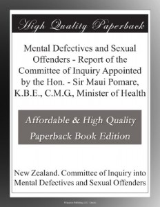 Mental Defectives and Sexual Offenders – Report of the Committee of Inquiry Appointed by the Hon. – Sir Maui Pomare, K.B.E., C.M.G., Minister of Health