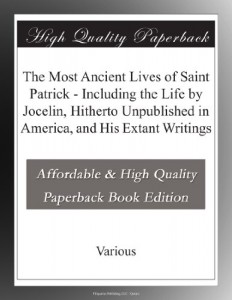 The Most Ancient Lives of Saint Patrick – Including the Life by Jocelin, Hitherto Unpublished in America, and His Extant Writings