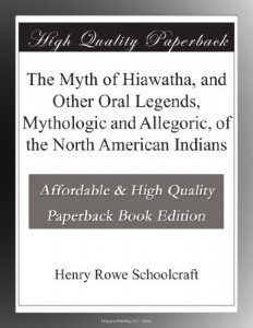 The Myth of Hiawatha, and Other Oral Legends, Mythologic and Allegoric, of the North American Indians