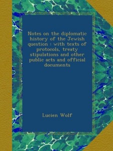 Notes on the diplomatic history of the Jewish question : with texts of protocols, treaty stipulations and other public acts and official documents