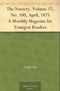 The Nursery, Volume 17, No. 100, April, 1875 A Monthly Magazine for Youngest Readers