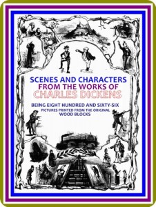 Scenes and Characters from the Works of Charles Dickens / Being Eight Hundred and Sixty-six Pictures Printed From the Original Wood Blocks