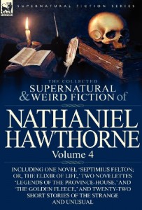 The Collected Supernatural and Weird Fiction of Nathaniel Hawthorne: Volume 4-Including One Novel ‘Septimius Felton; Or, the Elixir of Life, ‘ Two Nov