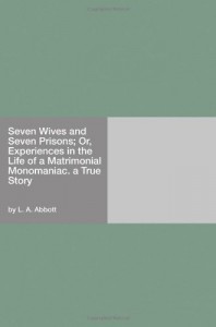 Seven Wives and Seven Prisons; Or, Experiences in the Life of a Matrimonial Monomaniac. a True Story