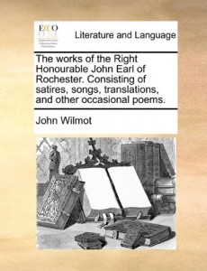 The works of the Right Honourable John Earl of Rochester. Consisting of satires, songs, translations, and other occasional poems.