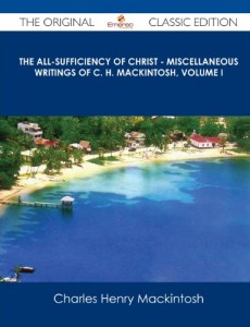 The All-Sufficiency of Christ – Miscellaneous Writings of C. H. Mackintosh, Volume I – The Original Classic Edition