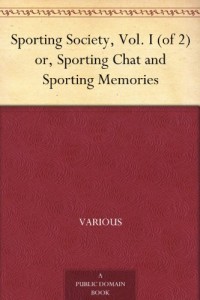 Sporting Society, Vol. I (of 2) or, Sporting Chat and Sporting Memories