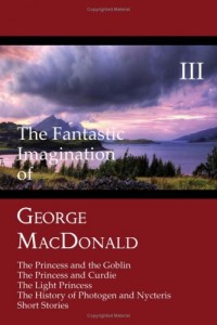 The Fantastic Imagination of George MacDonald, Volume III: The Princess and the Goblin, The Princess and Curdie, The Light Princess, The History of Photogen and Nycteris, Short Stories
