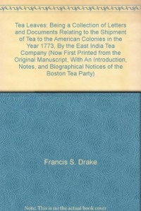 Tea Leaves: Being a Collection of Letters and Documents Relating to the Shipment of Tea to the American Colonies in the Year 1773, By the East India Tea Company (Now First Printed from the Original Manuscript, With An Introduction, Notes, and Biographical Notices of the Boston Tea Party)