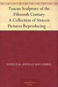 Tuscan Sculpture of the Fifteenth Century A Collection of Sixteen Pictures Reproducing Works by Donatello, the Della Robia, Mino da Fiesole, and Others, with Introduction