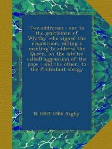 Two addresses : one to the gentlemen of Whitby who signed the requisition, calling a meeting to address the Queen, on the late (so called) aggression … ; and the other, to the Protestant clergy