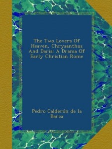 The Two Lovers Of Heaven, Chrysanthus And Daria: A Drama Of Early Christian Rome