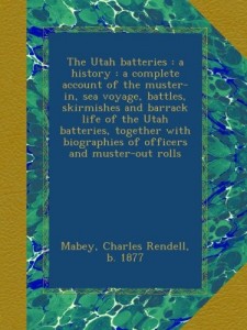 The Utah batteries : a history : a complete account of the muster-in, sea voyage, battles, skirmishes and barrack life of the Utah batteries, together with biographies of officers and muster-out rolls