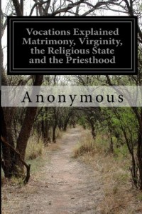 Vocations Explained Matrimony, Virginity, the Religious State and the Priesthood