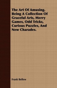 The Art Of Amusing. Being A Collection Of Graceful Arts, Merry Games, Odd Tricks, Curious Puzzles, And New Charades.