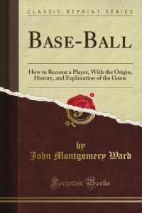 Base-Ball: How to Become a Player, With the Origin, History, and Explanation of the Game (Classic Reprint)