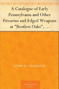 A Catalogue of Early Pennsylvania and Other Firearms and Edged Weapons at “Restless Oaks”, McElhattan, Pa.