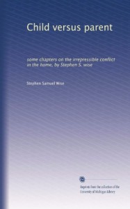 Child versus parent: some chapters on the irrepressible conflict in the home, by Stephen S. wise