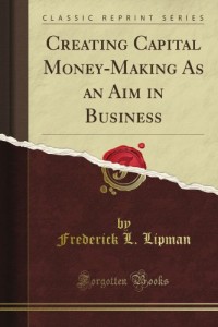 Creating Capital Money-Making As an Aim in Business (Classic Reprint)