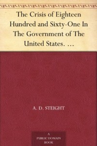 The Crisis of Eighteen Hundred and Sixty-One In The Government of The United States. Its Cause, and How it Should be Met
