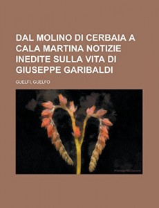 Dal molino di Cerbaia a Cala Martina Notizie inedite sulla vita di Giuseppe Garibaldi (Italian Edition)