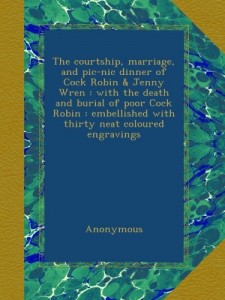 The courtship, marriage, and pic-nic dinner of Cock Robin & Jenny Wren : with the death and burial of poor Cock Robin : embellished with thirty neat coloured engravings