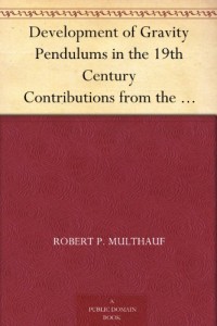 Development of Gravity Pendulums in the 19th Century Contributions from the Museum of History and Technology, Papers 34-44 On Science and Technology, Smithsonian Institution, 1966